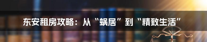 东安租房攻略：从“蜗居”到“精致生活”