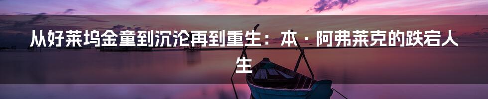 从好莱坞金童到沉沦再到重生:本·阿弗莱克的跌宕人生