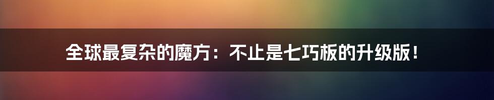 全球最复杂的魔方:不止是七巧板的升级版!