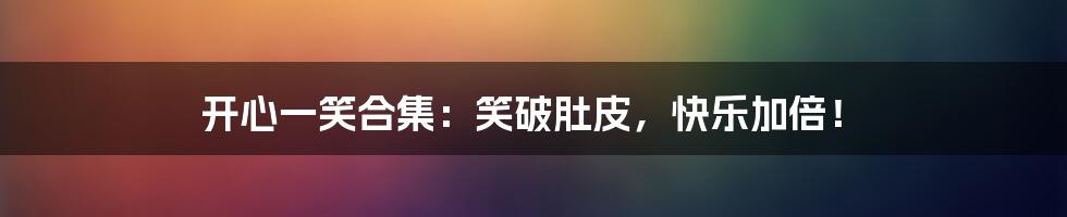 开心一笑合集:笑破肚皮,快乐加倍!