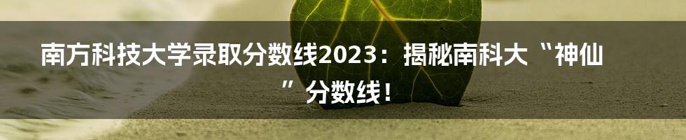 南方科技大学录取分数线2023:揭秘南科大“神仙”分数线!