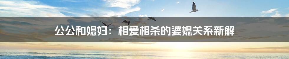 公公和媳妇:相爱相杀的婆媳关系新解