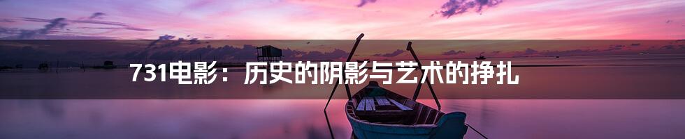 731电影:历史的阴影与艺术的挣扎