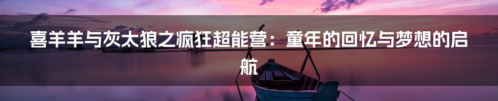 喜羊羊与灰太狼之疯狂超能营:童年的回忆与梦想的启航