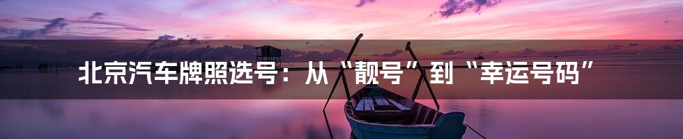 北京汽车牌照选号:从“靓号”到“幸运号码”