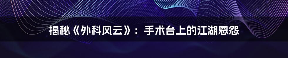 揭秘《外科风云》:手术台上的江湖恩怨