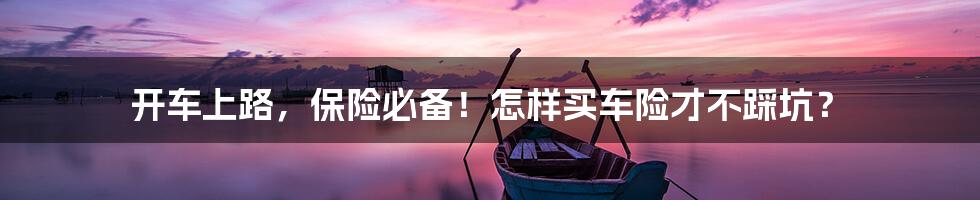 开车上路，保险必备！怎样买车险才不踩坑？