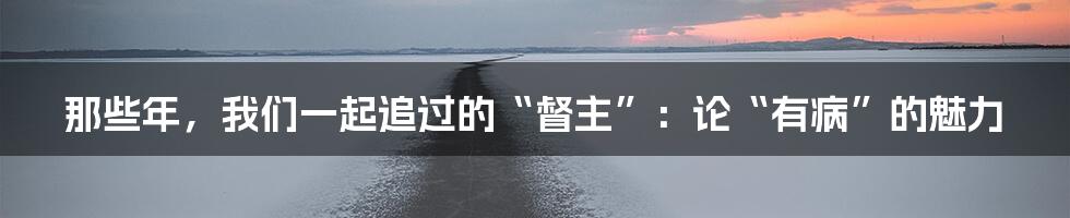 那些年,我们一起追过的“督主”:论“有病”的魅力