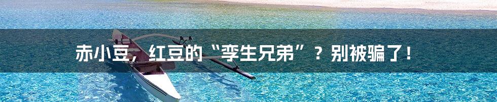 赤小豆,红豆的“孪生兄弟”?别被骗了!