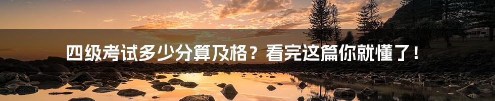 四级考试多少分算及格?看完这篇你就懂了!