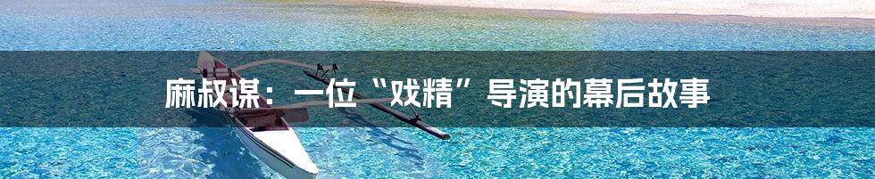 麻叔谋:一位“戏精”导演的幕后故事
