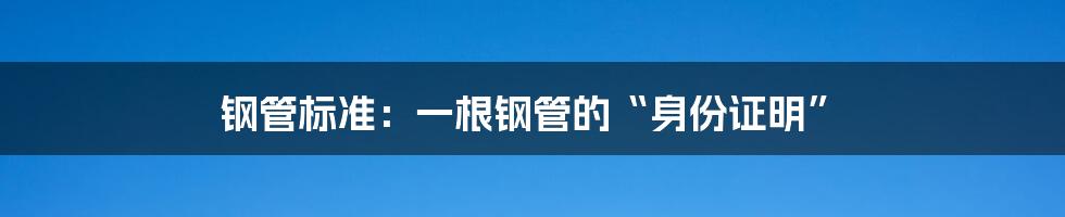 钢管标准:一根钢管的“身份证明”