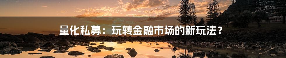 量化私募:玩转金融市场的新玩法?