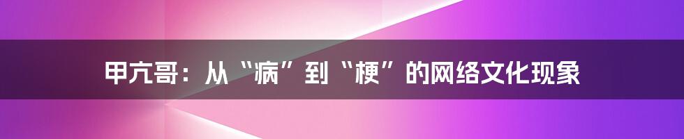 甲亢哥:从“病”到“梗”的网络文化现象