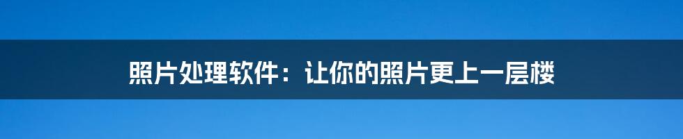 照片处理软件:让你的照片更上一层楼
