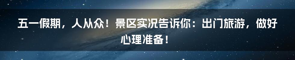 五一假期,人从众!景区实况告诉你:出门旅游,做好心理准备!