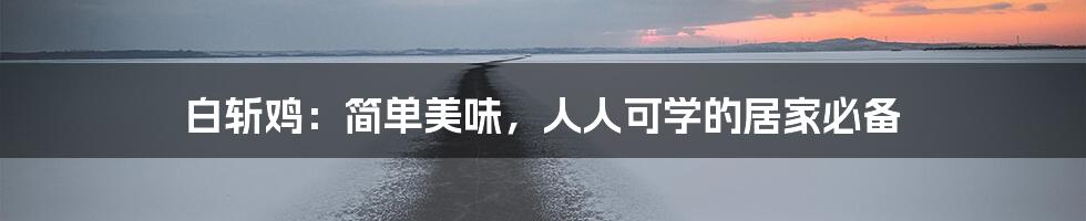 白斩鸡:简单美味,人人可学的居家必备