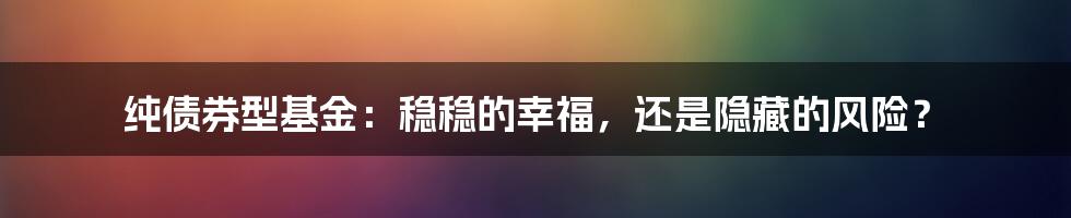 纯债券型基金:稳稳的幸福,还是隐藏的风险?