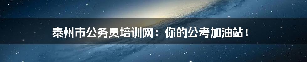 泰州市公务员培训网:你的公考加油站!
