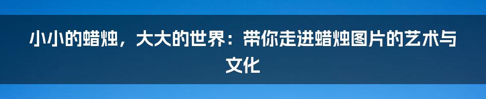 小小的蜡烛,大大的世界:带你走进蜡烛图片的艺术与文化