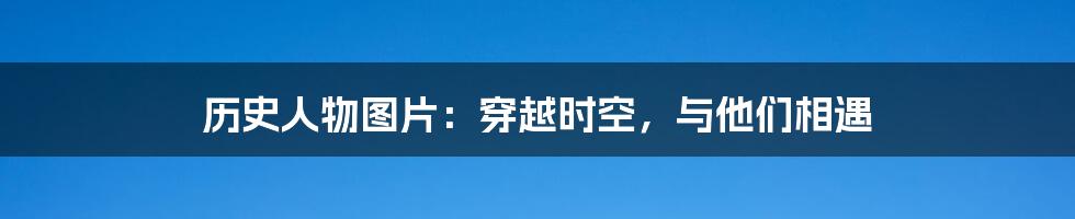 历史人物图片：穿越时空，与他们相遇