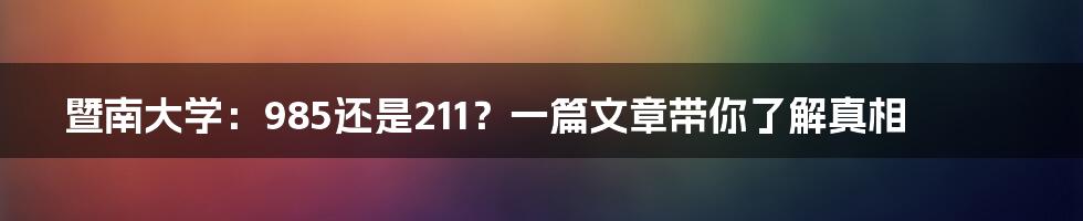 暨南大学:985还是211?一篇文章带你了解真相