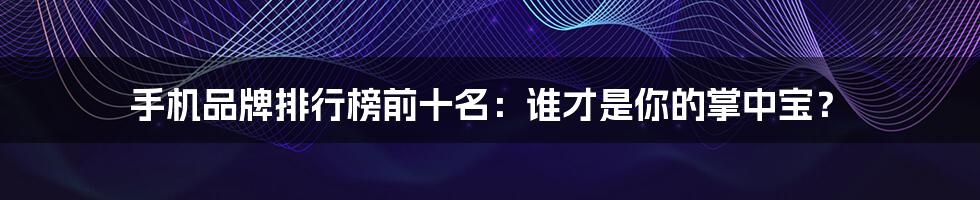 手机品牌排行榜前十名:谁才是你的掌中宝?