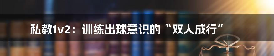 私教1v2:训练出球意识的“双人成行”