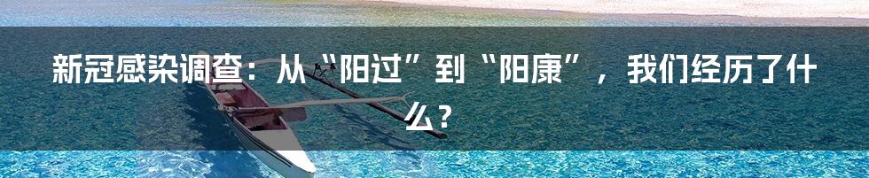 新冠感染调查:从“阳过”到“阳康”,我们经历了什么?