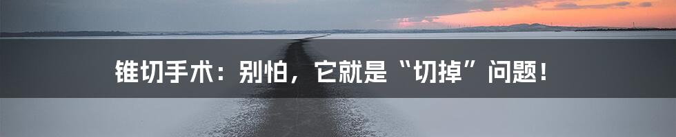 锥切手术:别怕,它就是“切掉”问题!