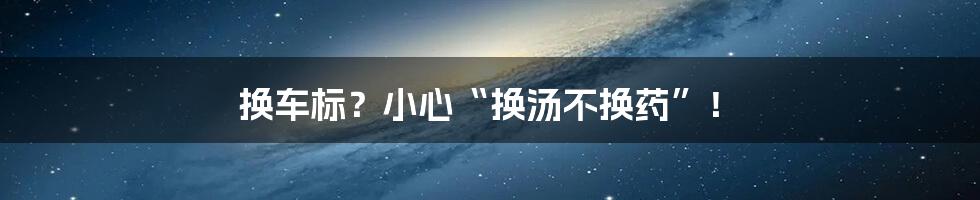 换车标?小心“换汤不换药”!