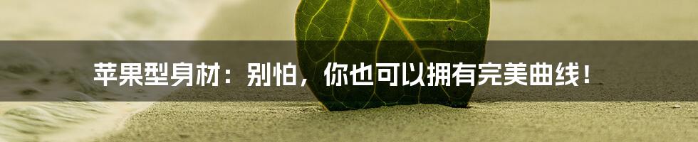 苹果型身材:别怕,你也可以拥有完美曲线!