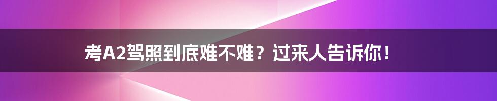 考A2驾照到底难不难?过来人告诉你!