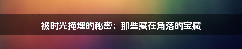 被时光掩埋的秘密：那些藏在角落的宝藏