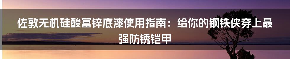 佐敦无机硅酸富锌底漆使用指南:给你的钢铁侠穿上最强防锈铠甲