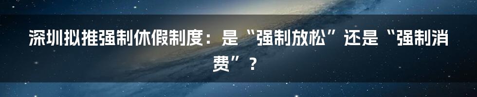 深圳拟推强制休假制度:是“强制放松”还是“强制消费”?