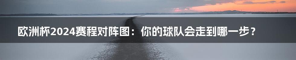 欧洲杯2024赛程对阵图:你的球队会走到哪一步?