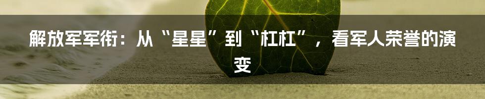 解放军军衔:从“星星”到“杠杠”,看军人荣誉的演变