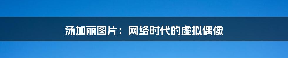 汤加丽图片:网络时代的虚拟偶像