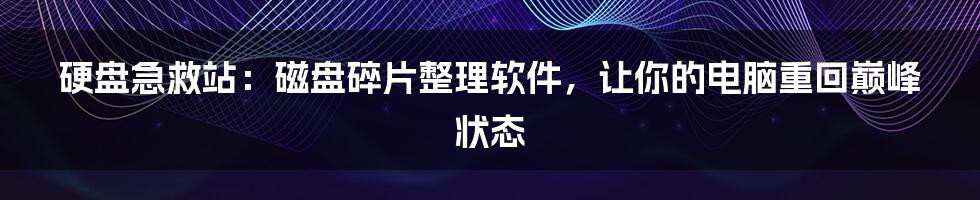 硬盘急救站：磁盘碎片整理软件，让你的电脑重回巅峰状态