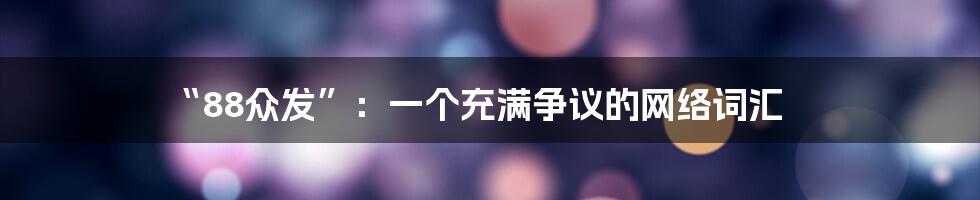 “88众发”:一个充满争议的网络词汇