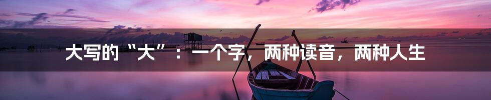 大写的“大”:一个字,两种读音,两种人生