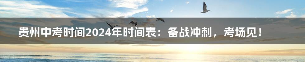 贵州中考时间2024年时间表:备战冲刺,考场见!