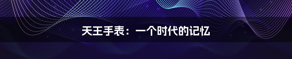 天王手表：一个时代的记忆
