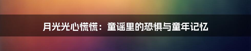 月光光心慌慌:童谣里的恐惧与童年记忆
