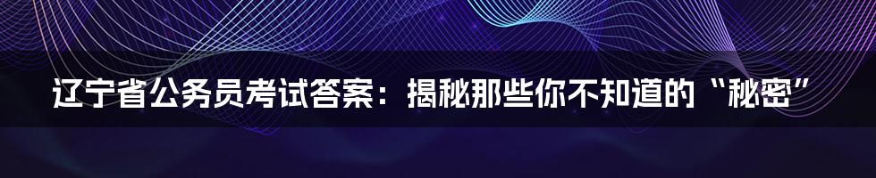辽宁省公务员考试答案:揭秘那些你不知道的“秘密”