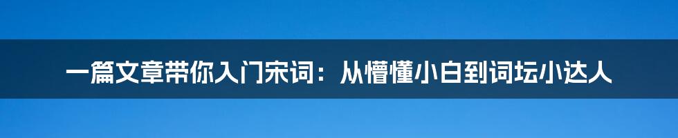 一篇文章带你入门宋词:从懵懂小白到词坛小达人