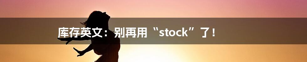 库存英文：别再用“stock”了！
