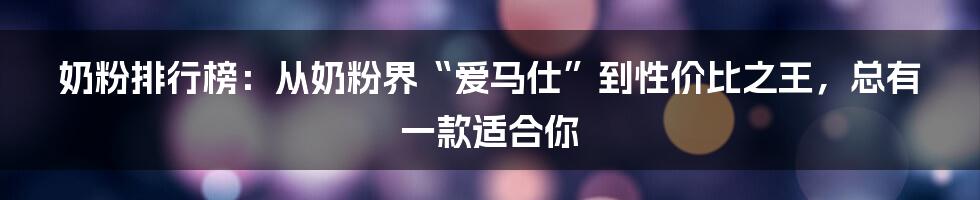 奶粉排行榜:从奶粉界“爱马仕”到性价比之王,总有一款适合你