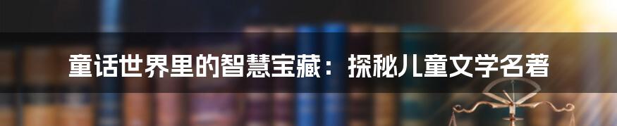 童话世界里的智慧宝藏:探秘儿童文学名著